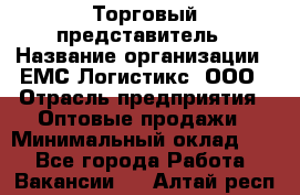 Торговый представитель › Название организации ­ ЕМС Логистикс, ООО › Отрасль предприятия ­ Оптовые продажи › Минимальный оклад ­ 1 - Все города Работа » Вакансии   . Алтай респ.